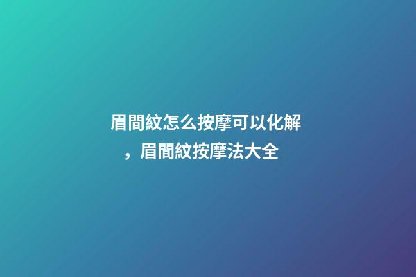 眉間紋怎么按摩可以化解，眉間紋按摩法大全